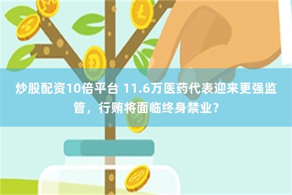 炒股配资10倍平台 11.6万医药代表迎来更强监管，行贿将面临终身禁业？
