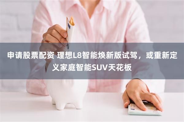 申请股票配资 理想L8智能焕新版试驾，或重新定义家庭智能SUV天花板