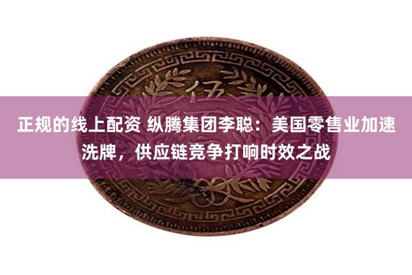 正规的线上配资 纵腾集团李聪：美国零售业加速洗牌，供应链竞争打响时效之战