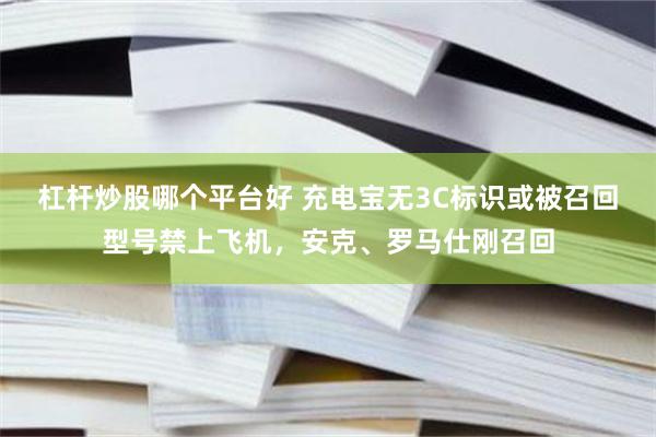杠杆炒股哪个平台好 充电宝无3C标识或被召回型号禁上飞机，安克、罗马仕刚召回