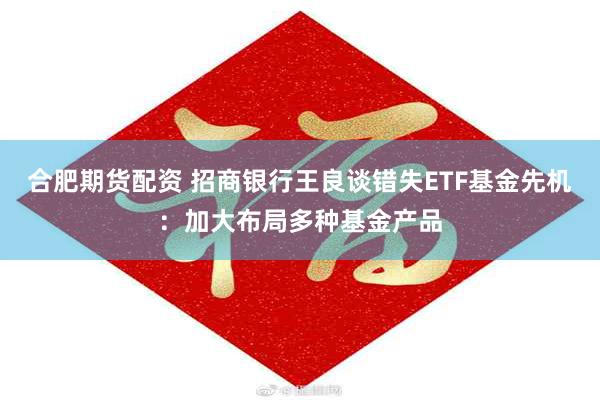 合肥期货配资 招商银行王良谈错失ETF基金先机：加大布局多种基金产品