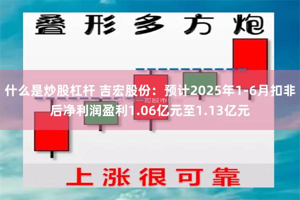 什么是炒股杠杆 吉宏股份：预计2025年1-6月扣非后净利润盈利1.06亿元至1.13亿元
