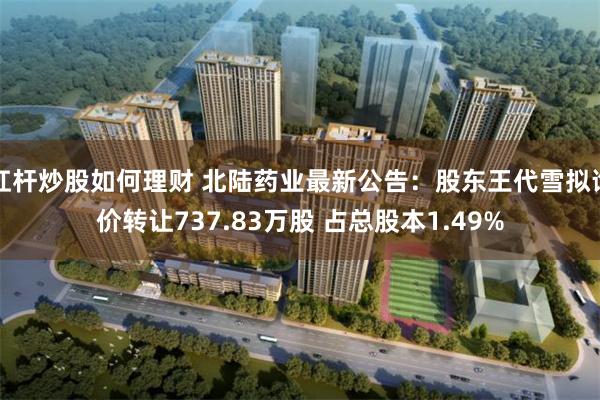 杠杆炒股如何理财 北陆药业最新公告：股东王代雪拟询价转让737.83万股 占总股本1.49%