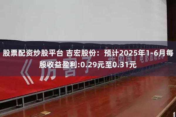 股票配资炒股平台 吉宏股份:预计2025年1-6月每股收益盈利:0.29元至0.31元