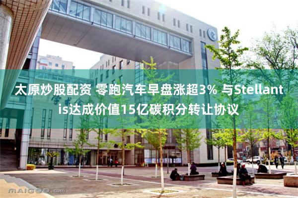 太原炒股配资 零跑汽车早盘涨超3% 与Stellantis达成价值15亿碳积分转让协议