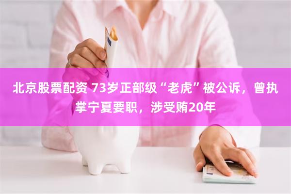 北京股票配资 73岁正部级“老虎”被公诉，曾执掌宁夏要职，涉受贿20年