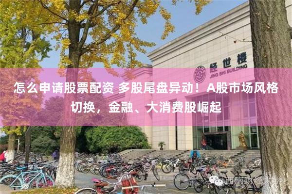 怎么申请股票配资 多股尾盘异动！A股市场风格切换，金融、大消费股崛起