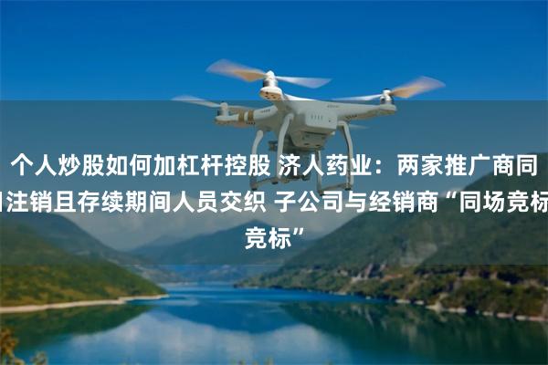 个人炒股如何加杠杆控股 济人药业：两家推广商同日注销且存续期间人员交织 子公司与经销商“同场竞标”