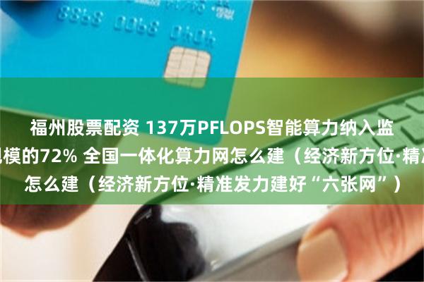 福州股票配资 137万PFLOPS智能算力纳入监测，约占全国智算总规模的72% 全国一体化算力网怎么建（经济新方位·精准发力建好“六张网”）