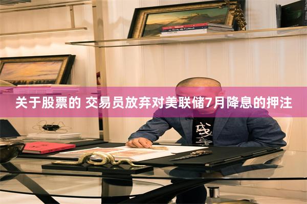 关于股票的 交易员放弃对美联储7月降息的押注