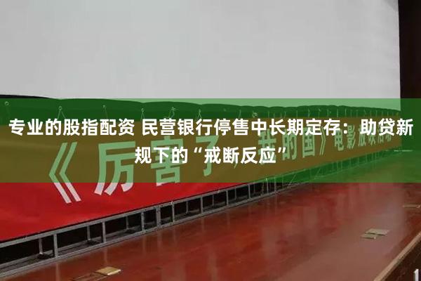 专业的股指配资 民营银行停售中长期定存：助贷新规下的“戒断反应”