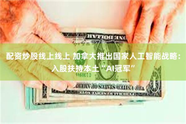 配资炒股线上线上 加拿大推出国家人工智能战略：入股扶持本土“AI冠军”