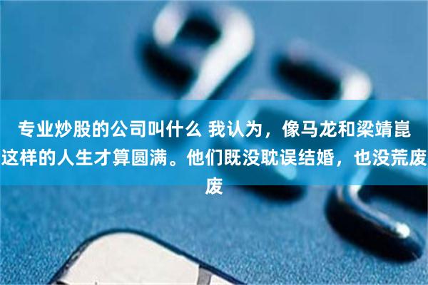 专业炒股的公司叫什么 我认为,像马龙和梁靖崑这样的人生才算圆满。他们既没耽误结婚,也没荒废