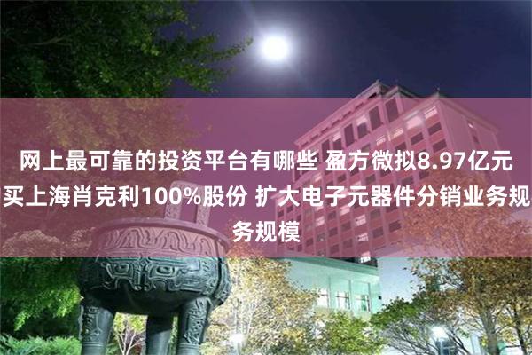 网上最可靠的投资平台有哪些 盈方微拟8.97亿元购买上海肖克利100%股份 扩大电子元器件分销业务规模