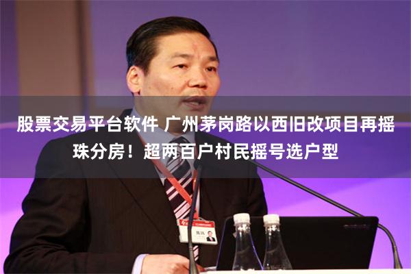 股票交易平台软件 广州茅岗路以西旧改项目再摇珠分房！超两百户村民摇号选户型