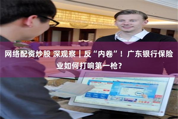 网络配资炒股 深观察｜反“内卷”！广东银行保险业如何打响第一枪？
