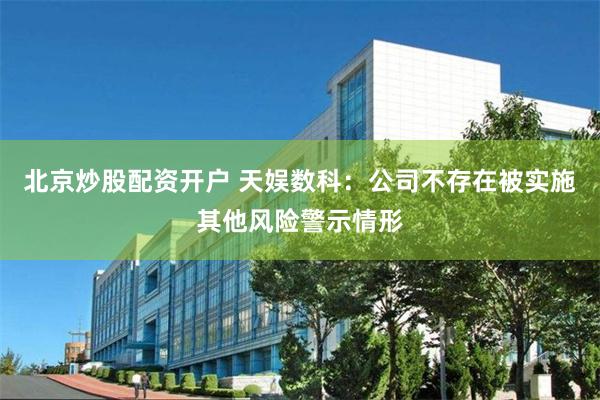 北京炒股配资开户 天娱数科:公司不存在被实施其他风险警示情形
