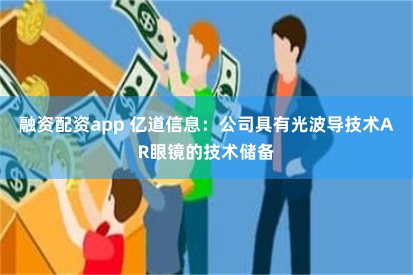 融资配资app 亿道信息：公司具有光波导技术AR眼镜的技术储备