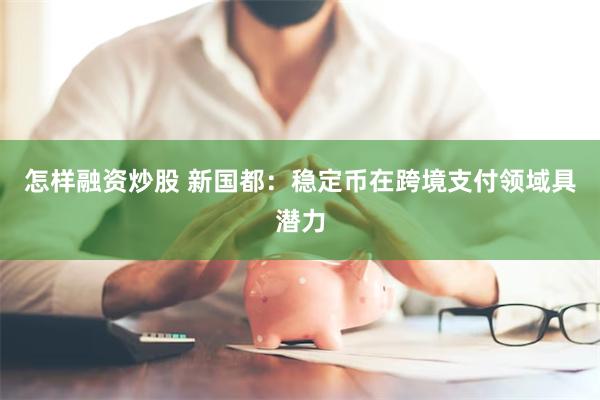 怎样融资炒股 新国都：稳定币在跨境支付领域具潜力