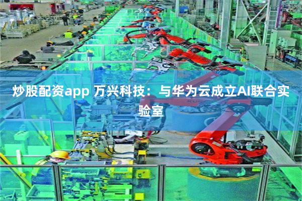 炒股配资app 万兴科技：与华为云成立AI联合实验室