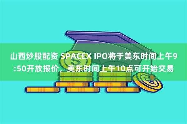 山西炒股配资 SPACEX IPO将于美东时间上午9:50开放报价，美东时间上午10点可开始交易