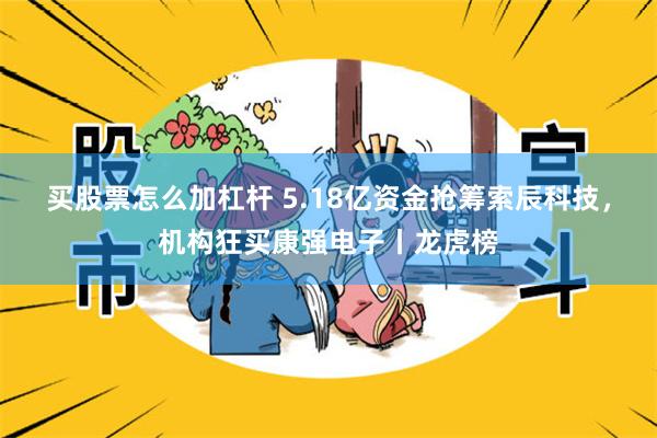 买股票怎么加杠杆 5.18亿资金抢筹索辰科技，机构狂买康强电子丨龙虎榜
