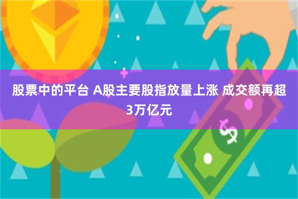 股票中的平台 A股主要股指放量上涨 成交额再超3万亿元
