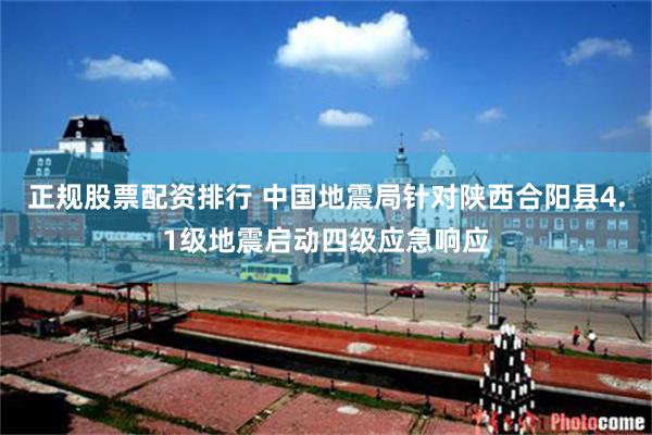 正规股票配资排行 中国地震局针对陕西合阳县4.1级地震启动四级应急响应