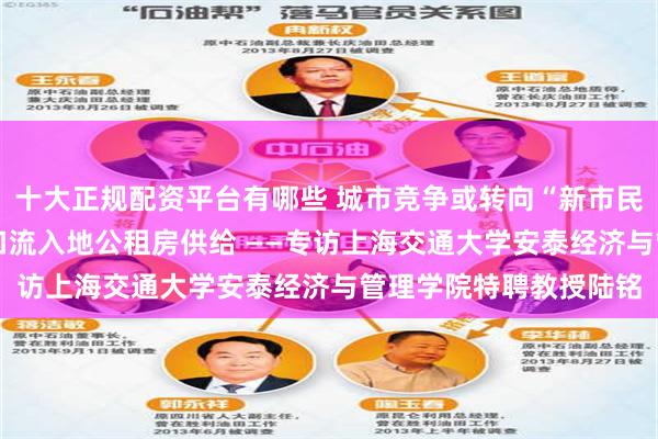 十大正规配资平台有哪些 城市竞争或转向“新市民争夺战” 建议加大人口流入地公租房供给 ——专访上海交通大学安泰经济与管理学院特聘教授陆铭