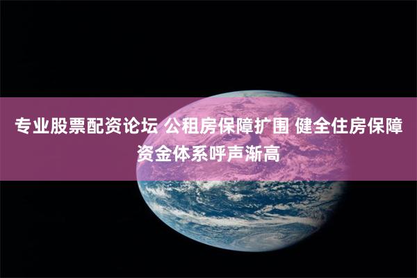 专业股票配资论坛 公租房保障扩围 健全住房保障资金体系呼声渐高