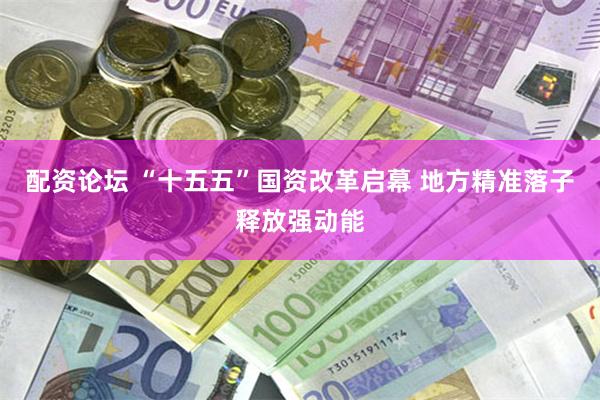配资论坛 “十五五”国资改革启幕 地方精准落子释放强动能
