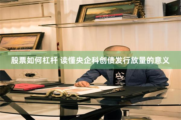 股票如何杠杆 读懂央企科创债发行放量的意义
