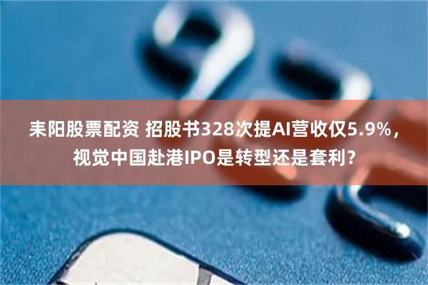耒阳股票配资 招股书328次提AI营收仅5.9%，视觉中国赴港IPO是转型还是套利？