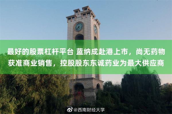 最好的股票杠杆平台 蓝纳成赴港上市，尚无药物获准商业销售，控股股东东诚药业为最大供应商