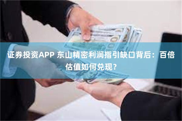 证券投资APP 东山精密利润指引缺口背后：百倍估值如何兑现？