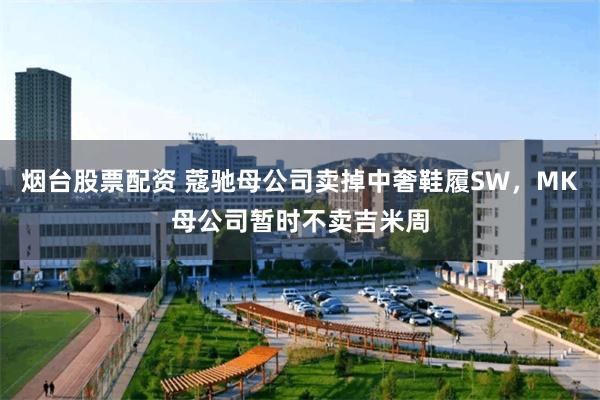 烟台股票配资 蔻驰母公司卖掉中奢鞋履SW，MK母公司暂时不卖吉米周