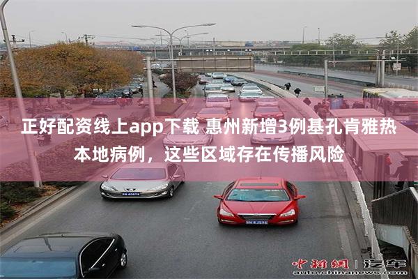 正好配资线上app下载 惠州新增3例基孔肯雅热本地病例，这些区域存在传播风险