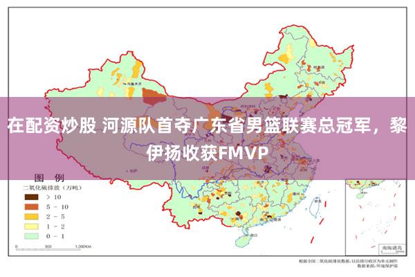在配资炒股 河源队首夺广东省男篮联赛总冠军，黎伊扬收获FMVP