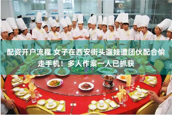 配资开户流程 女子在西安街头遛娃遭团伙配合偷走手机！多人作案一人已抓获