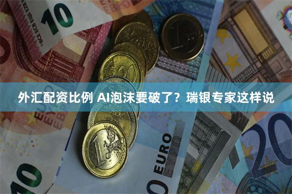 外汇配资比例 AI泡沫要破了？瑞银专家这样说