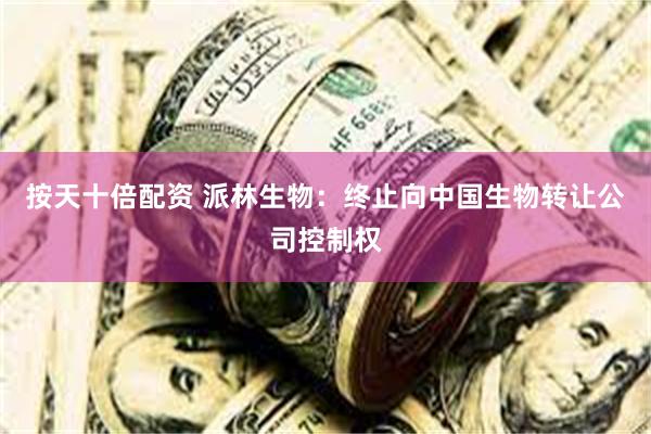 按天十倍配资 派林生物：终止向中国生物转让公司控制权