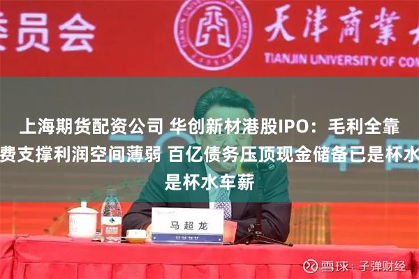 上海期货配资公司 华创新材港股IPO：毛利全靠加工费支撑利润空间薄弱 百亿债务压顶现金储备已是杯水车薪