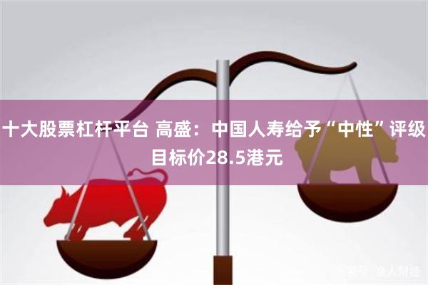 十大股票杠杆平台 高盛：中国人寿给予“中性”评级 目标价28.5港元