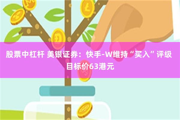 股票中杠杆 美银证券：快手-W维持“买入”评级 目标价63港元