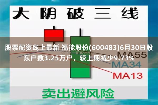 股票配资线上最新 福能股份(600483)6月30日股东户数3.25万户，较上期减少9.73%