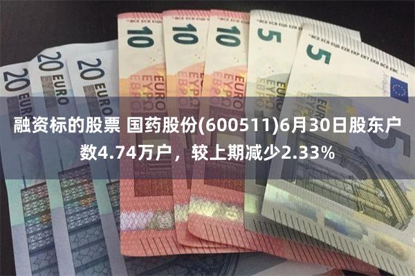 融资标的股票 国药股份(600511)6月30日股东户数4.74万户，较上期减少2.33%