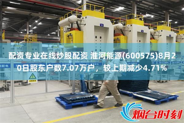 配资专业在线炒股配资 淮河能源(600575)8月20日股东户数7.07万户，较上期减少4.71%