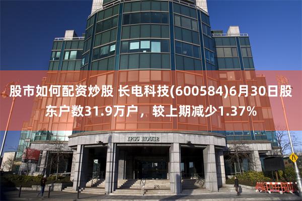 股市如何配资炒股 长电科技(600584)6月30日股东户数31.9万户，较上期减少1.37%
