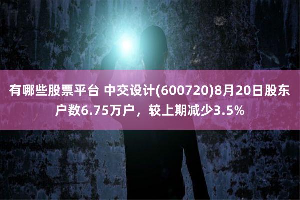 有哪些股票平台 中交设计(600720)8月20日股东户数6.75万户，较上期减少3.5%