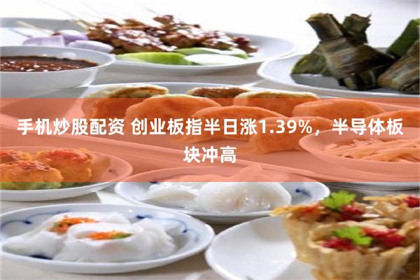 手机炒股配资 创业板指半日涨1.39%，半导体板块冲高
